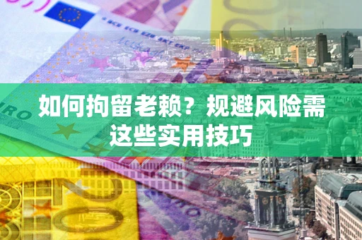 武汉如何拘留老赖？规避风险需这些实用技巧